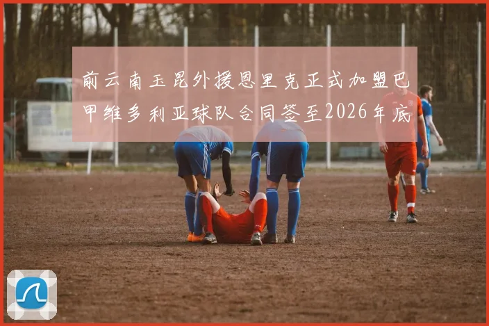 前云南玉昆外援恩里克正式加盟巴甲维多利亚球队合同签至2026年底