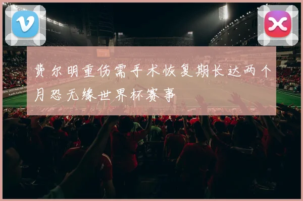 费尔明重伤需手术恢复期长达两个月恐无缘世界杯赛事