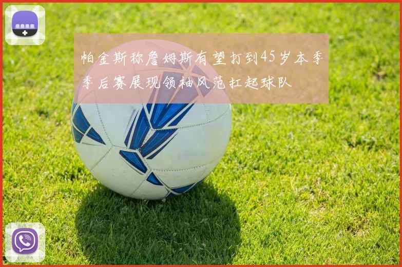 帕金斯称詹姆斯有望打到45岁本季季后赛展现领袖风范扛起球队