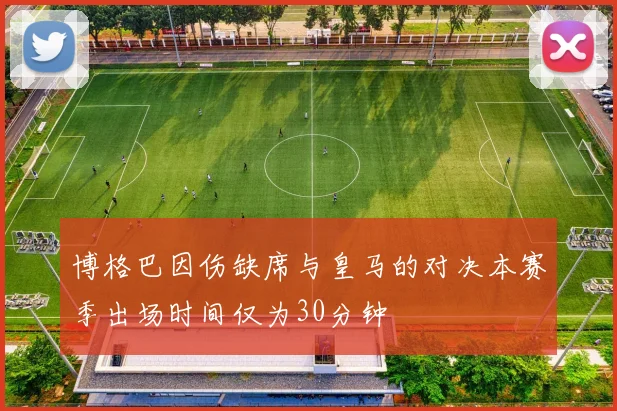 博格巴因伤缺席与皇马的对决本赛季出场时间仅为30分钟