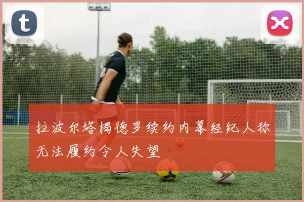拉波尔塔揭德罗续约内幕经纪人称无法履约令人失望