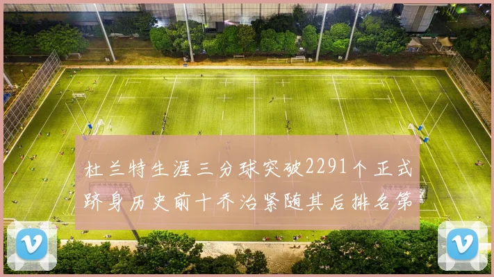 杜兰特生涯三分球突破2291个正式跻身历史前十乔治紧随其后排名第九