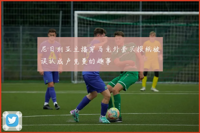 尼日利亚主播穿马竞外套买报纸被误认成卢克曼的趣事