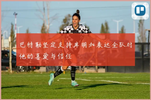 巴特勒坚定支持库明加表达全队对他的喜爱与信任