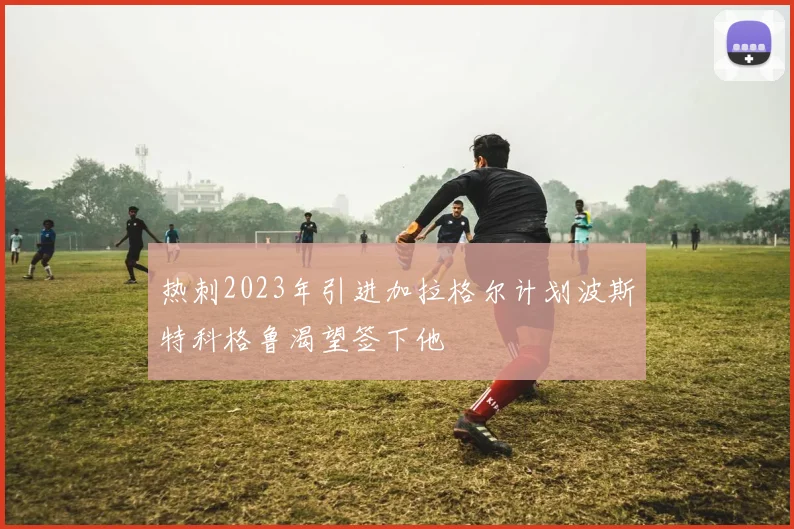 热刺2023年引进加拉格尔计划波斯特科格鲁渴望签下他