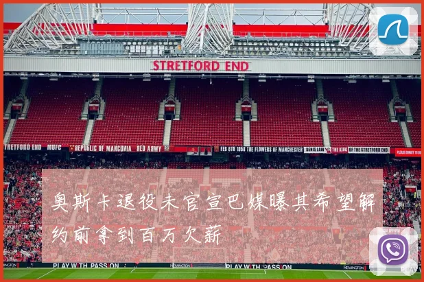 奥斯卡退役未官宣巴媒曝其希望解约前拿到百万欠薪