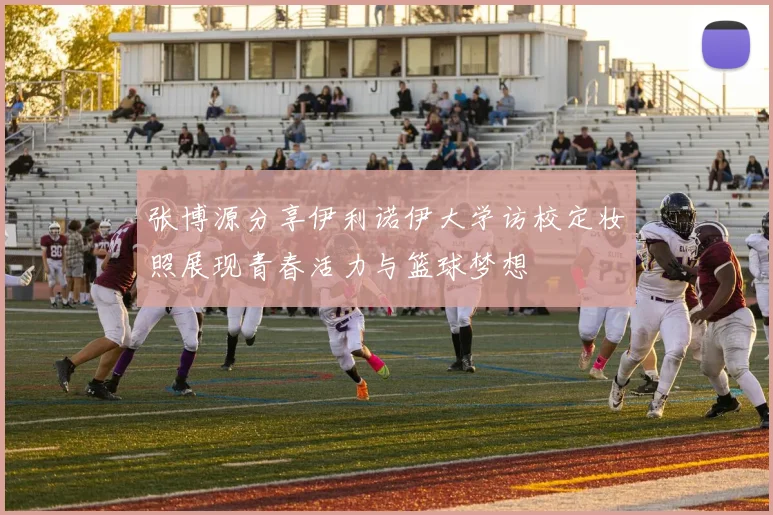 张博源分享伊利诺伊大学访校定妆照展现青春活力与篮球梦想