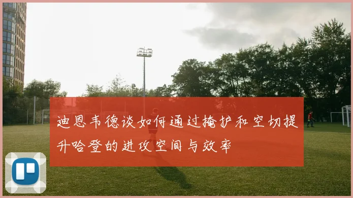 迪恩韦德谈如何通过掩护和空切提升哈登的进攻空间与效率